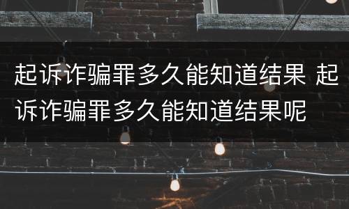 起诉诈骗罪多久能知道结果 起诉诈骗罪多久能知道结果呢