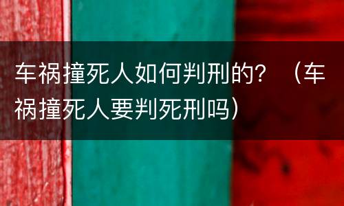 车祸撞死人如何判刑的？（车祸撞死人要判死刑吗）