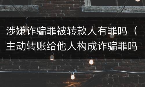 涉嫌诈骗罪被转款人有罪吗（主动转账给他人构成诈骗罪吗）
