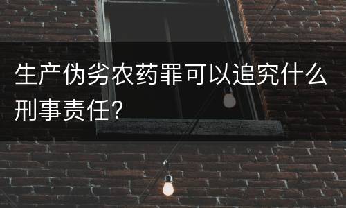 生产伪劣农药罪可以追究什么刑事责任?