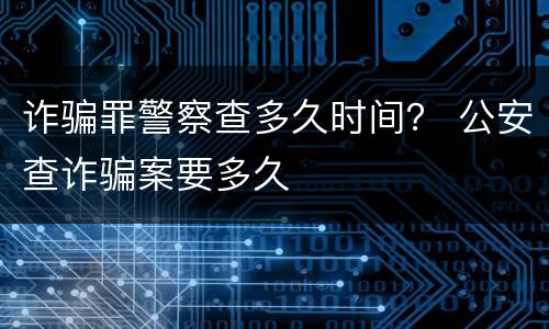 诈骗罪警察查多久时间？ 公安查诈骗案要多久