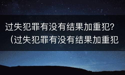 过失犯罪有没有结果加重犯？（过失犯罪有没有结果加重犯）