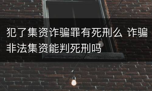 犯了集资诈骗罪有死刑么 诈骗非法集资能判死刑吗