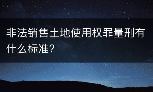非法销售土地使用权罪量刑有什么标准?