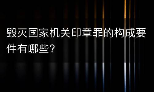 毁灭国家机关印章罪的构成要件有哪些?
