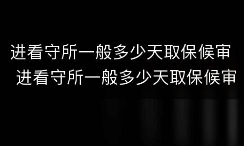 进看守所一般多少天取保候审 进看守所一般多少天取保候审啊