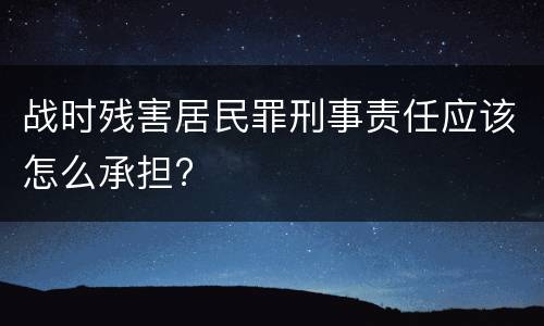 战时残害居民罪刑事责任应该怎么承担?
