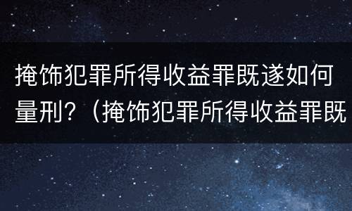掩饰犯罪所得收益罪既遂如何量刑?（掩饰犯罪所得收益罪既遂如何量刑）