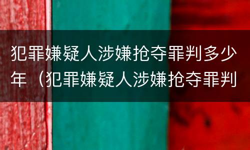 犯罪嫌疑人涉嫌抢夺罪判多少年（犯罪嫌疑人涉嫌抢夺罪判多少年以上）