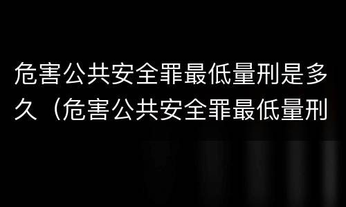 危害公共安全罪最低量刑是多久（危害公共安全罪最低量刑是多久的）
