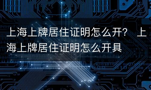上海上牌居住证明怎么开？ 上海上牌居住证明怎么开具