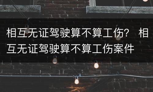 相互无证驾驶算不算工伤？ 相互无证驾驶算不算工伤案件