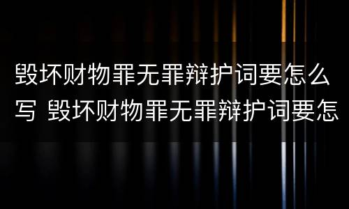 毁坏财物罪无罪辩护词要怎么写 毁坏财物罪无罪辩护词要怎么写才好