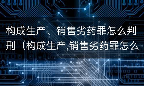 构成生产、销售劣药罪怎么判刑（构成生产,销售劣药罪怎么判刑的）
