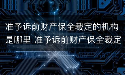 准予诉前财产保全裁定的机构是哪里 准予诉前财产保全裁定的机构是哪里的