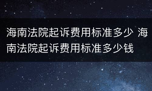 海南法院起诉费用标准多少 海南法院起诉费用标准多少钱