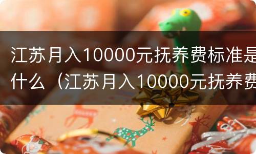 江苏月入10000元抚养费标准是什么（江苏月入10000元抚养费标准是什么样的）