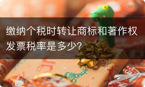 缴纳个税时转让商标和著作权发票税率是多少？