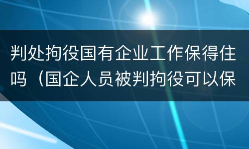 判处拘役国有企业工作保得住吗（国企人员被判拘役可以保住工作吗）