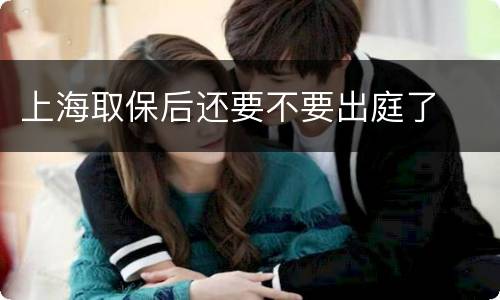 上海取保后还要不要出庭了
