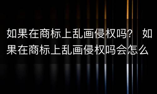 如果在商标上乱画侵权吗？ 如果在商标上乱画侵权吗会怎么样