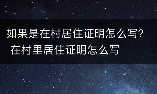 如果是在村居住证明怎么写？ 在村里居住证明怎么写