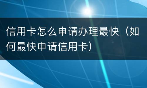 信用卡怎么申请办理最快（如何最快申请信用卡）