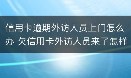 信用卡逾期外访人员上门怎么办 欠信用卡外访人员来了怎样