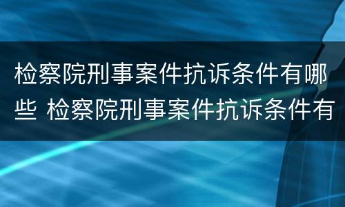 检察院刑事案件抗诉条件有哪些 检察院刑事案件抗诉条件有哪些规定