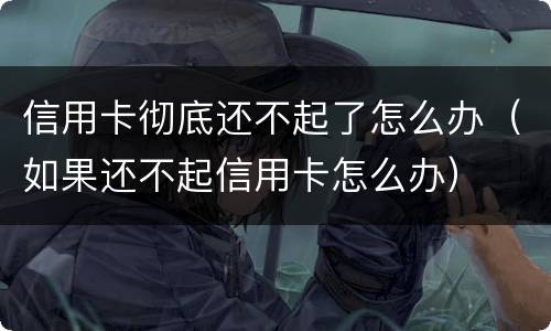 信用卡彻底还不起了怎么办（如果还不起信用卡怎么办）