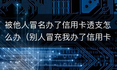 被他人冒名办了信用卡透支怎么办（别人冒充我办了信用卡怎么办）
