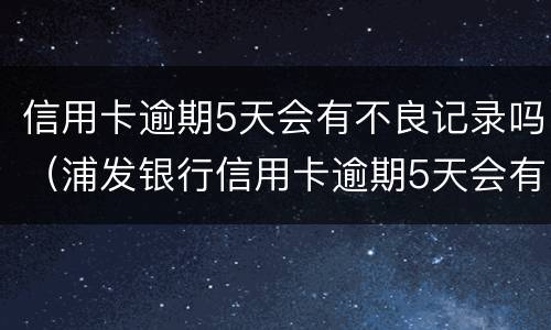 信用卡逾期5天会有不良记录吗（浦发银行信用卡逾期5天会有不良记录吗）
