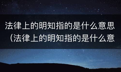 法律上的明知指的是什么意思（法律上的明知指的是什么意思啊）
