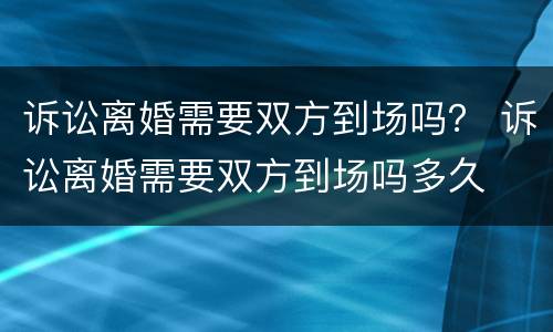 诉讼离婚需要双方到场吗？ 诉讼离婚需要双方到场吗多久