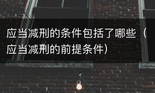 应当减刑的条件包括了哪些（应当减刑的前提条件）