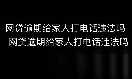 网贷逾期给家人打电话违法吗 网贷逾期给家人打电话违法吗知乎