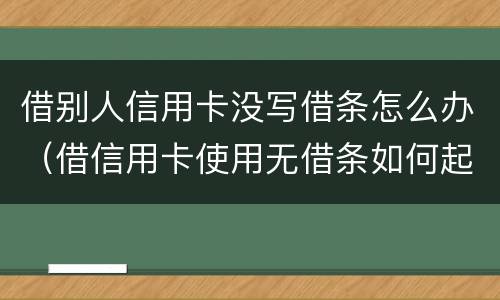 借别人信用卡没写借条怎么办（借信用卡使用无借条如何起诉）