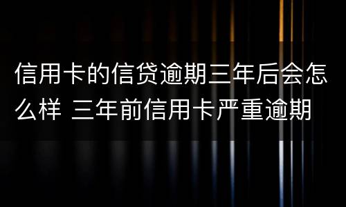 信用卡的信贷逾期三年后会怎么样 三年前信用卡严重逾期