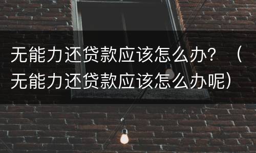 无能力还贷款应该怎么办？（无能力还贷款应该怎么办呢）
