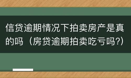 信贷逾期情况下拍卖房产是真的吗（房贷逾期拍卖吃亏吗?）