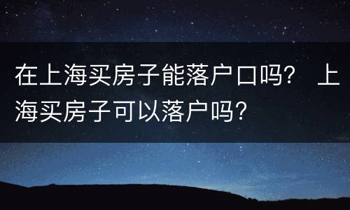 在上海买房子能落户口吗？ 上海买房子可以落户吗?