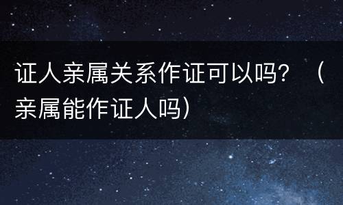 证人亲属关系作证可以吗？（亲属能作证人吗）