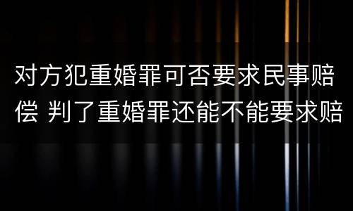 对方犯重婚罪可否要求民事赔偿 判了重婚罪还能不能要求赔偿
