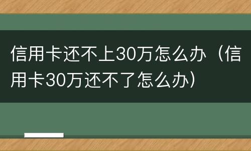 信用卡还不上30万怎么办（信用卡30万还不了怎么办）