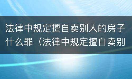 法律中规定擅自卖别人的房子什么罪（法律中规定擅自卖别人的房子什么罪）