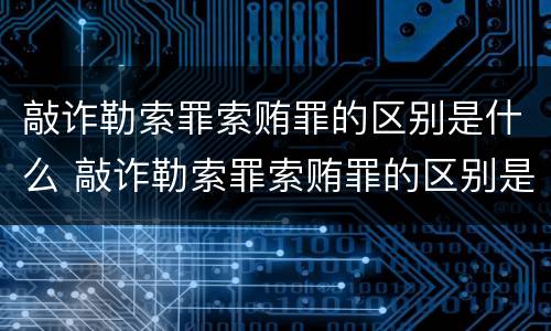 敲诈勒索罪索贿罪的区别是什么 敲诈勒索罪索贿罪的区别是什么