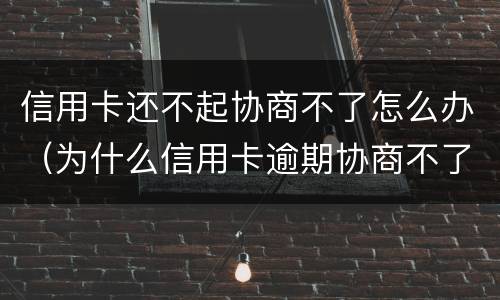 信用卡还不起协商不了怎么办（为什么信用卡逾期协商不了）