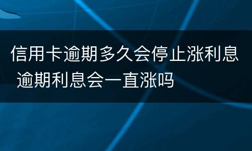 信用卡逾期多久会停止涨利息 逾期利息会一直涨吗
