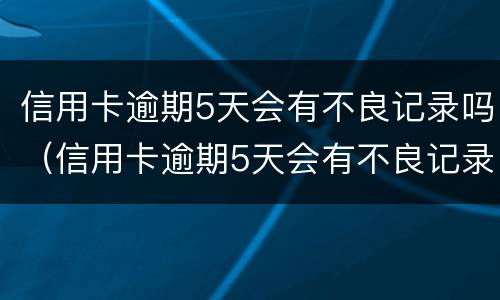 信用卡逾期5天会有不良记录吗（信用卡逾期5天会有不良记录吗怎么办）