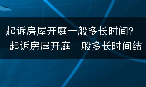起诉房屋开庭一般多长时间？ 起诉房屋开庭一般多长时间结案